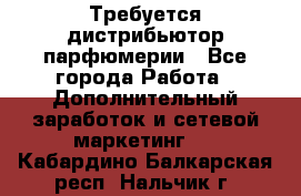 Требуется дистрибьютор парфюмерии - Все города Работа » Дополнительный заработок и сетевой маркетинг   . Кабардино-Балкарская респ.,Нальчик г.